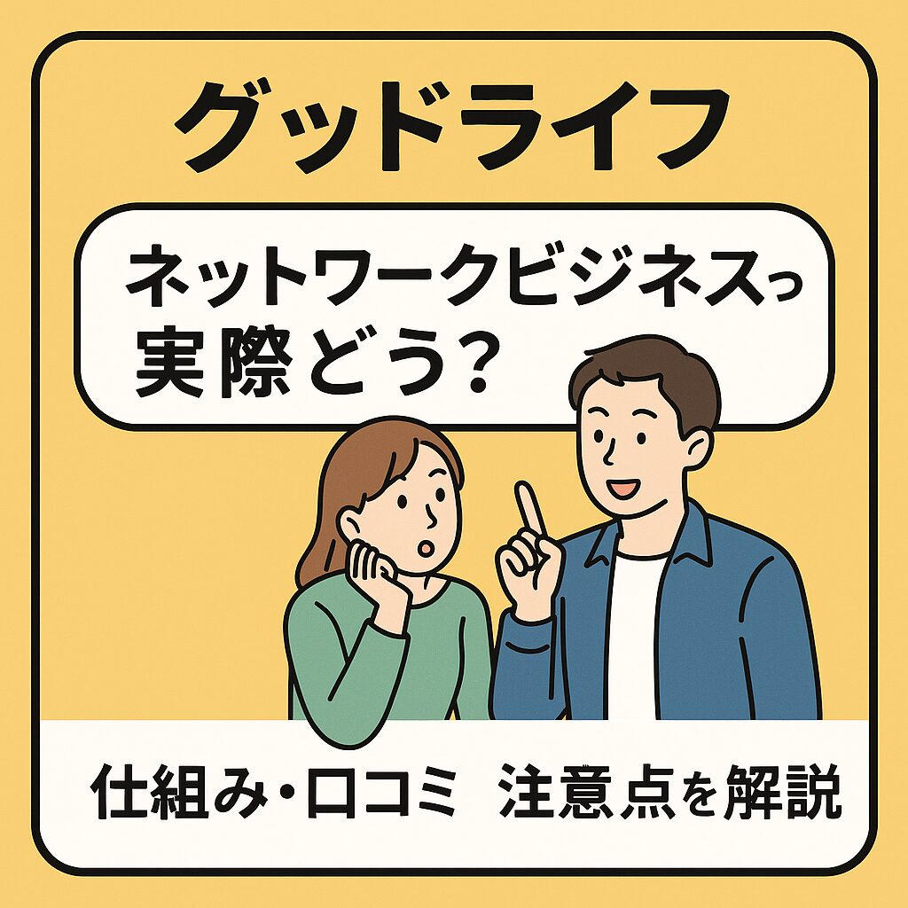 「グッドライフ」のネットワークビジネスとは？仕組み・評判・リスクまで徹底解説！